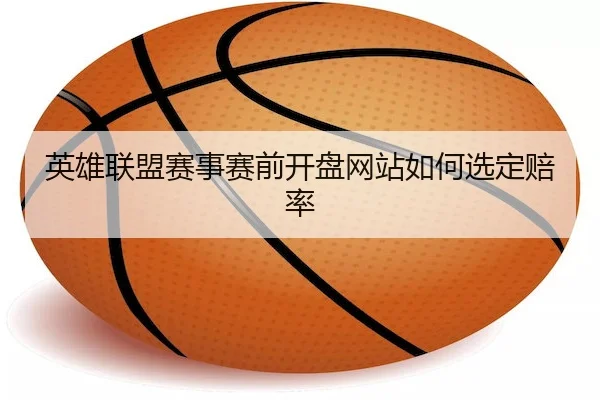 英雄联盟赛事赛前开盘网站如何选定赔率